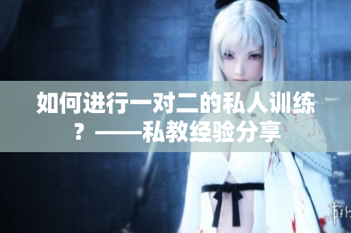 如何进行一对二的私人训练？——私教经验分享