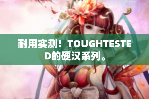 耐用实测！TOUGHTESTED的硬汉系列。