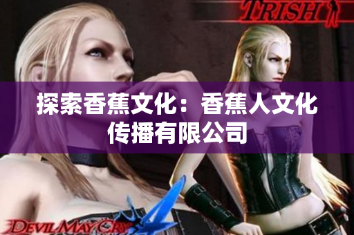 探索香蕉文化：香蕉人文化传播有限公司