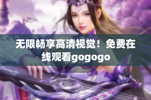 无限畅享高清视觉！免费在线观看gogogo