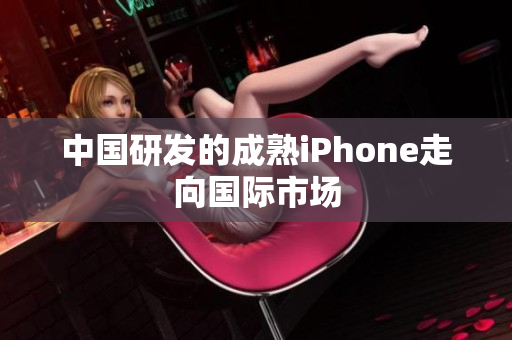 中国研发的成熟iPhone走向国际市场