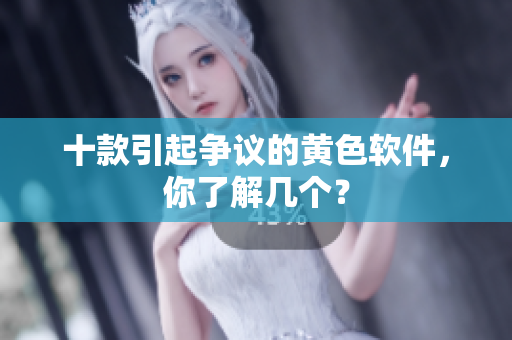十款引起争议的黄色软件，你了解几个？