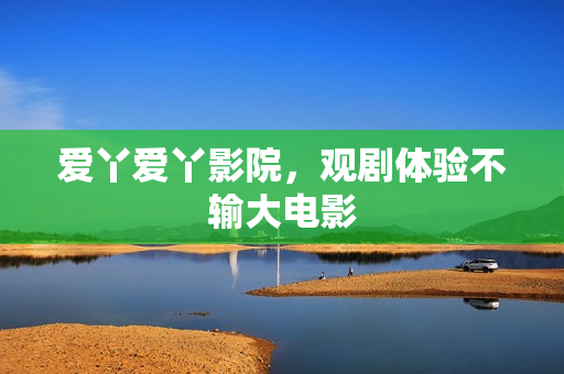 爱丫爱丫影院，观剧体验不输大电影