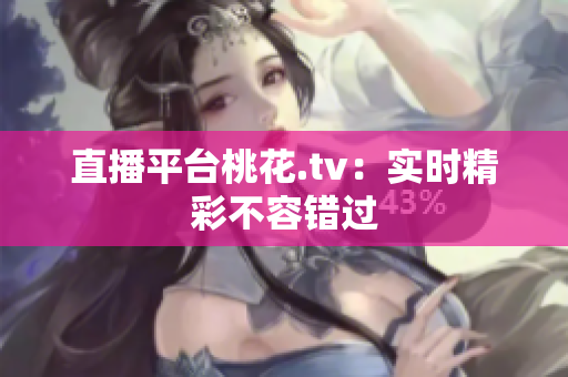 直播平台桃花.tv：实时精彩不容错过