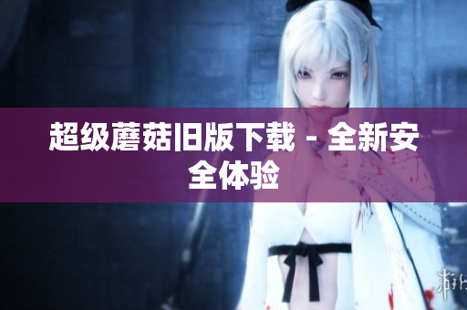超级蘑菇旧版下载 - 全新安全体验