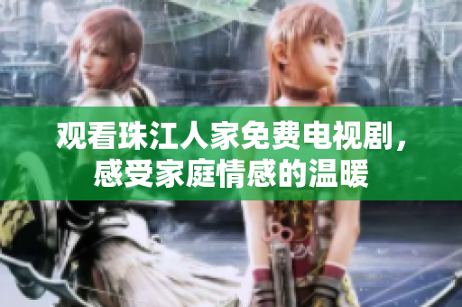观看珠江人家免费电视剧，感受家庭情感的温暖