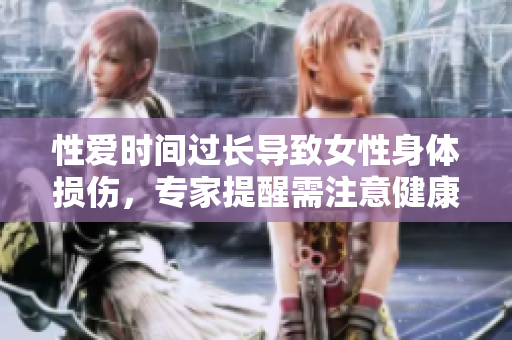 性爱时间过长导致女性身体损伤，专家提醒需注意健康