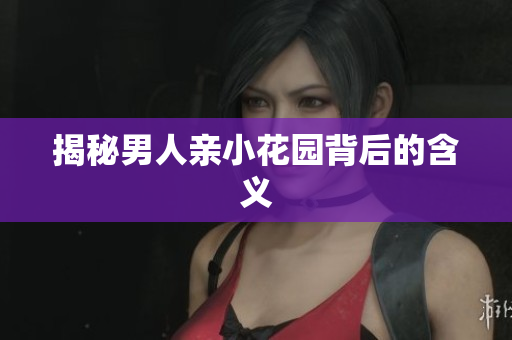揭秘男人亲小花园背后的含义