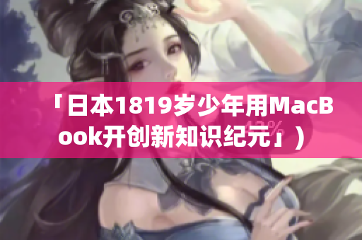 「日本1819岁少年用MacBook开创新知识纪元」)