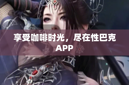 享受咖啡时光，尽在性巴克APP