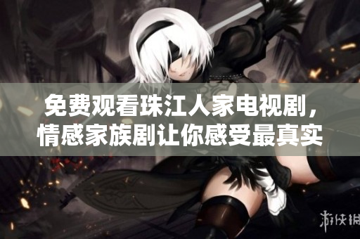 免费观看珠江人家电视剧，情感家族剧让你感受最真实的人性生活。