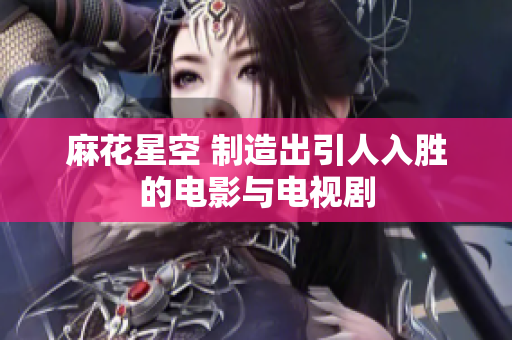 麻花星空 制造出引人入胜的电影与电视剧