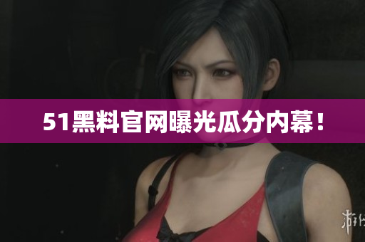 51黑料官网曝光瓜分内幕！