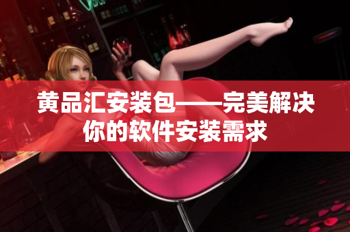 黄品汇安装包——完美解决你的软件安装需求