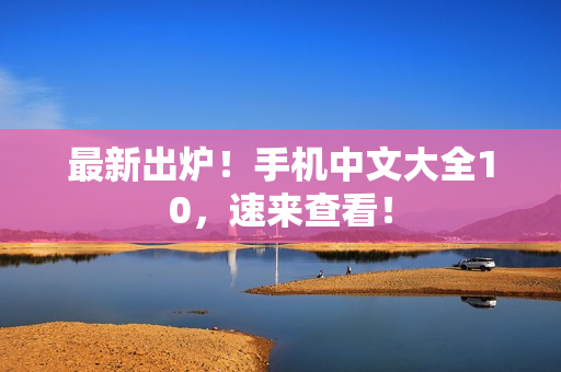 最新出炉！手机中文大全10，速来查看！