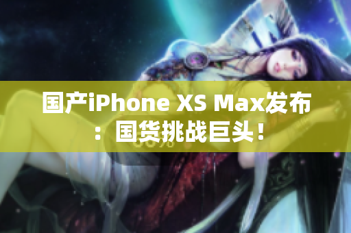 国产iPhone XS Max发布：国货挑战巨头！