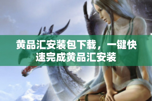 黄品汇安装包下载，一键快速完成黄品汇安装
