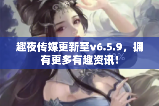 趣夜传媒更新至v6.5.9，拥有更多有趣资讯！