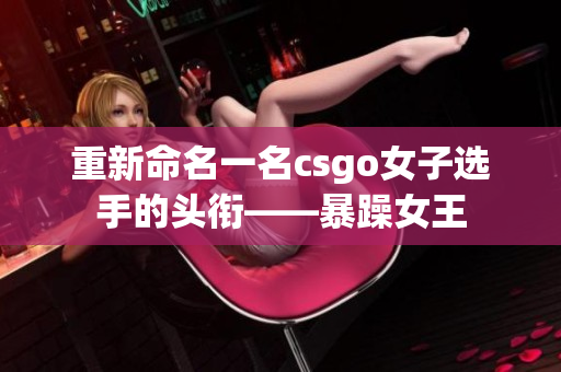 重新命名一名csgo女子选手的头衔——暴躁女王