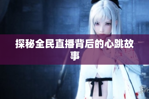 探秘全民直播背后的心跳故事