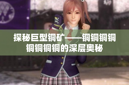 探秘巨型铜矿——铜铜铜铜铜铜铜铜的深层奥秘