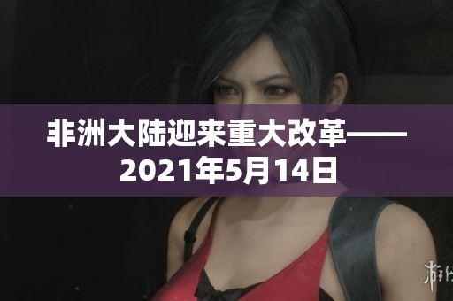 非洲大陆迎来重大改革——2021年5月14日