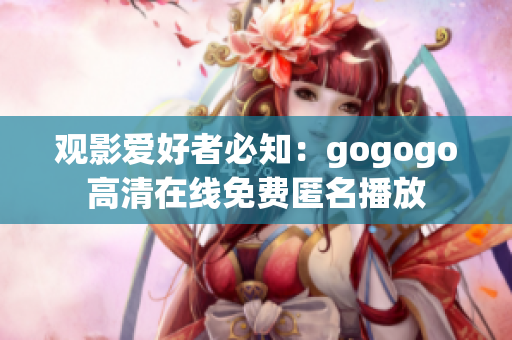 观影爱好者必知：gogogo高清在线免费匿名播放