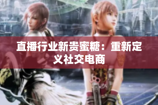 直播行业新贵蜜糖：重新定义社交电商