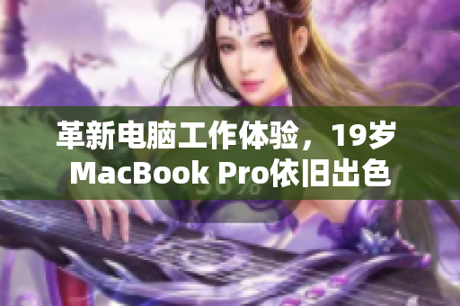 革新电脑工作体验，19岁 MacBook Pro依旧出色