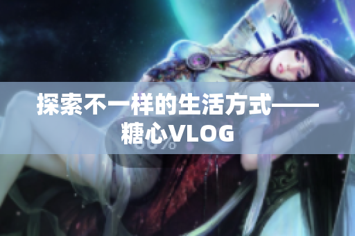 探索不一样的生活方式——糖心VLOG