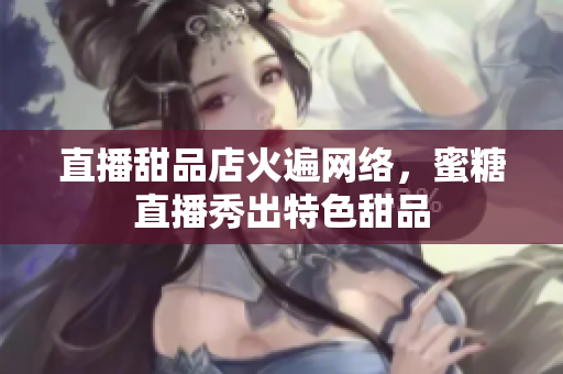 直播甜品店火遍网络，蜜糖直播秀出特色甜品