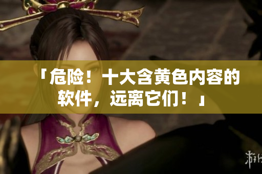 「危险！十大含黄色内容的软件，远离它们！」