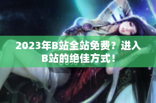 2023年B站全站免费？进入B站的绝佳方式！