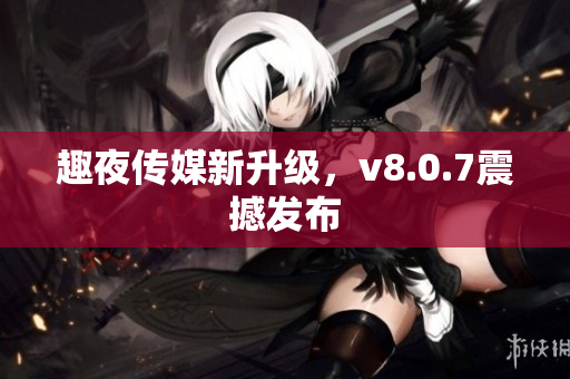 趣夜传媒新升级，v8.0.7震撼发布