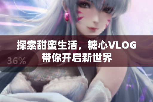 探索甜蜜生活，糖心VLOG带你开启新世界