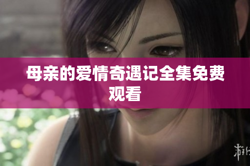母亲的爱情奇遇记全集免费观看