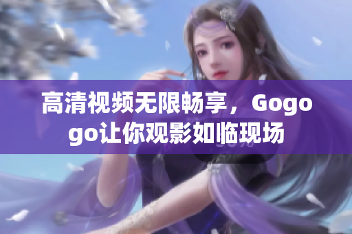 高清视频无限畅享，Gogogo让你观影如临现场