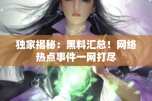 独家揭秘：黑料汇总！网络热点事件一网打尽