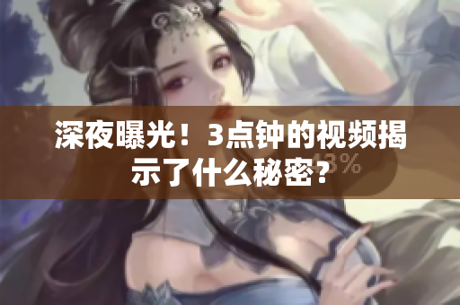 深夜曝光！3点钟的视频揭示了什么秘密？