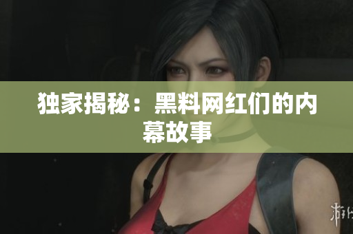 独家揭秘：黑料网红们的内幕故事