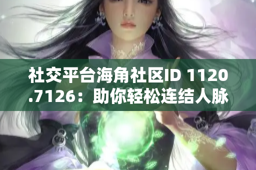 社交平台海角社区ID 1120.7126：助你轻松连结人脉