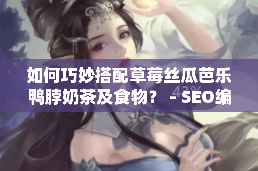 如何巧妙搭配草莓丝瓜芭乐鸭脖奶茶及食物？ - SEO编辑