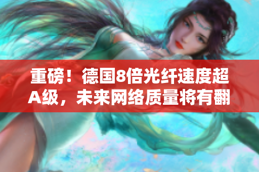 重磅！德国8倍光纤速度超A级，未来网络质量将有翻天覆地的改变