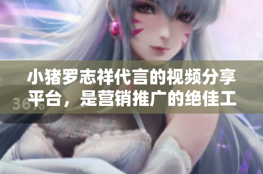 小猪罗志祥代言的视频分享平台，是营销推广的绝佳工具！