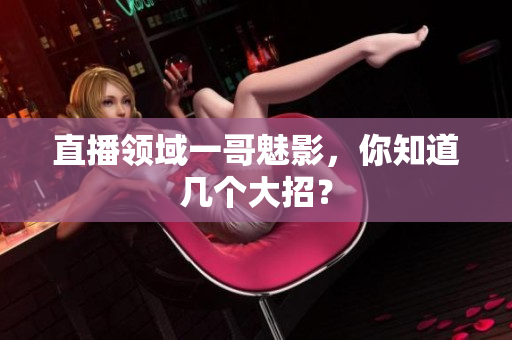 直播领域一哥魅影，你知道几个大招？