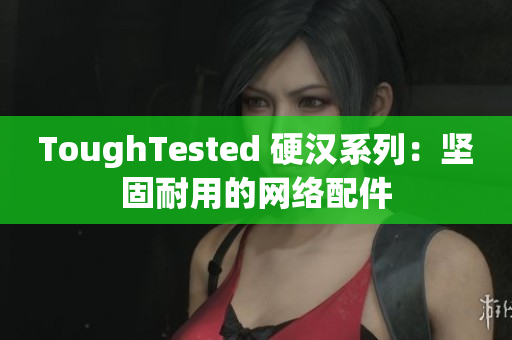 ToughTested 硬汉系列：坚固耐用的网络配件
