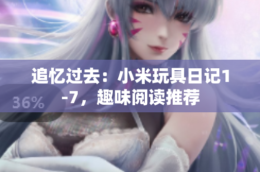 追忆过去：小米玩具日记1-7，趣味阅读推荐