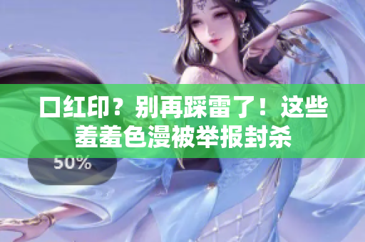 口红印？别再踩雷了！这些羞羞色漫被举报封杀