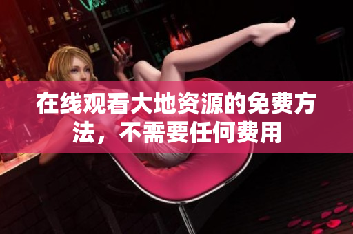 在线观看大地资源的免费方法，不需要任何费用