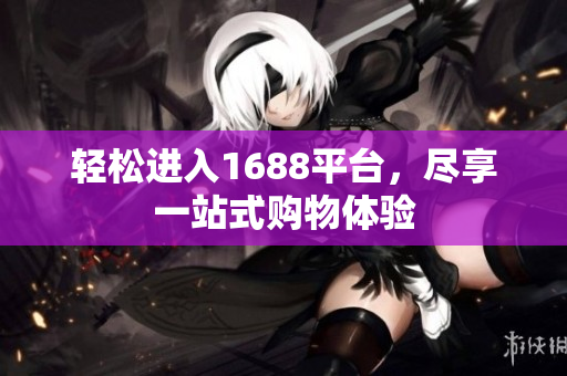 轻松进入1688平台，尽享一站式购物体验